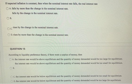 If expected inflation is constant, then when the nominal interest rate falls, the real interest rate O A. falls by more than