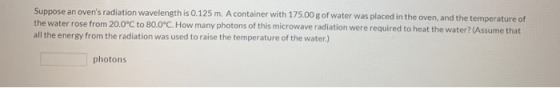 Suppose an ovens radiation wavelength is 0.125 m. A container with 175.00 g of water was placed in the oven, and the tempera