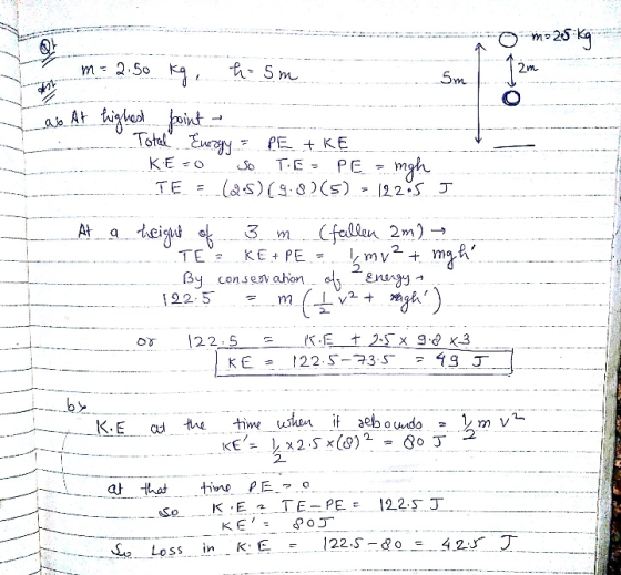 om 25 kg m= 2.50 kg. hsm in ao At highest point Total Energy PETKE KE - 0 So TE- PE = mgh TE = (2-5) (9.8)(5) = 1225 J At a h