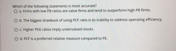 Which of the following statements is most accurate? O a. Firms with low PB ratios are value firms and tend to outperform high