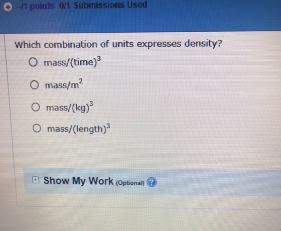 1 points 0/1 Subnissions Used Which combination of units expresses density? O mass/(time) 2 O mass/m O mass/(kg) mass/(length