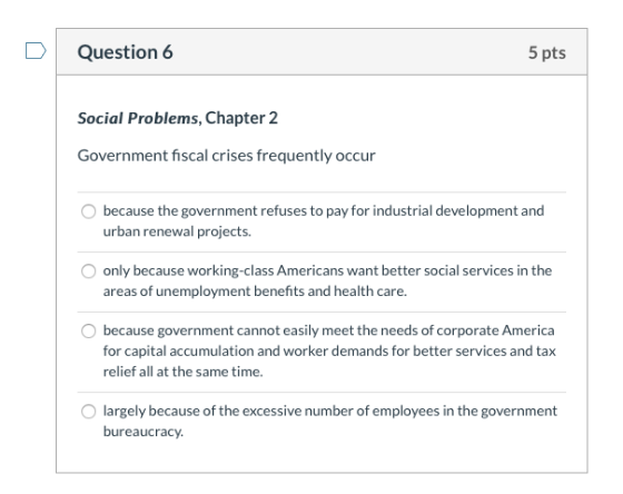 Question 6 5 pts Social Problems, Chapter 2 Government fiscal crises frequently occur because the government refuses to pay f