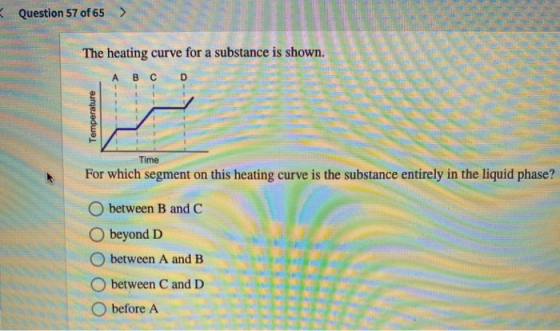 Question 57 of 65 > The heating curve for a substance is shown. А B C D Temperature Time For which segment on this heating cu