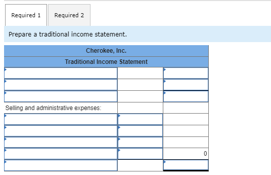 Required 1 Required 2 Prepare a traditional income statement. Cherokee, Inc. Traditional Income Statement Selling and adminis