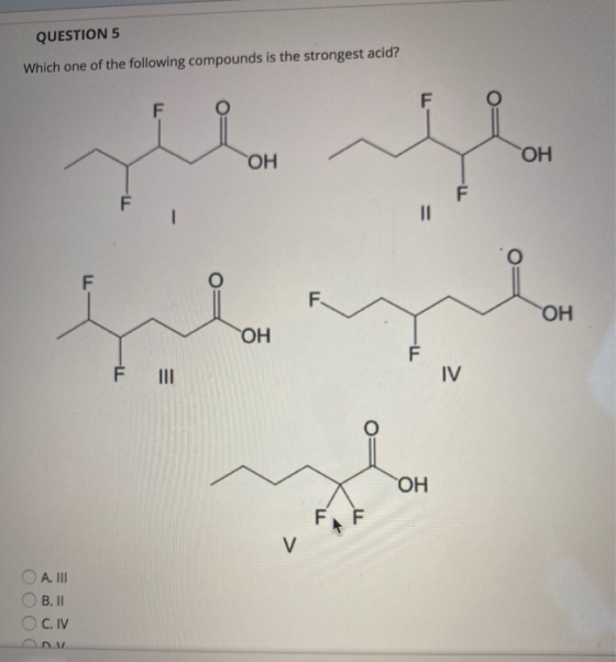 QUESTION 5 Which one of the following compounds is the strongest acid? F F ОН ОН חד F - F F. ОН ОН F F III IV ОН F V А. ІІІ В