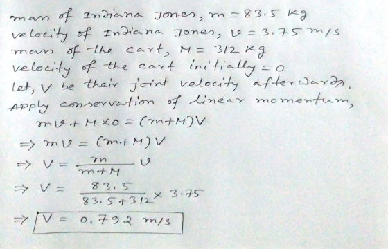 man of Indiana Jones,m=83.5 kg velocity of Indiana Jones, 6 =3.75 m/s man of the cart, M= 312 kg velocity of the eart initial