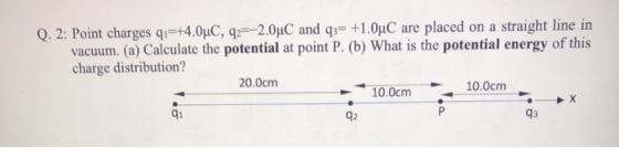 Q. 2: Point charges q;=+4.0°C, 42=-2.0 C and q3= +1.0°C are placed on a straight line in vacuum. (a) Calculate the potential