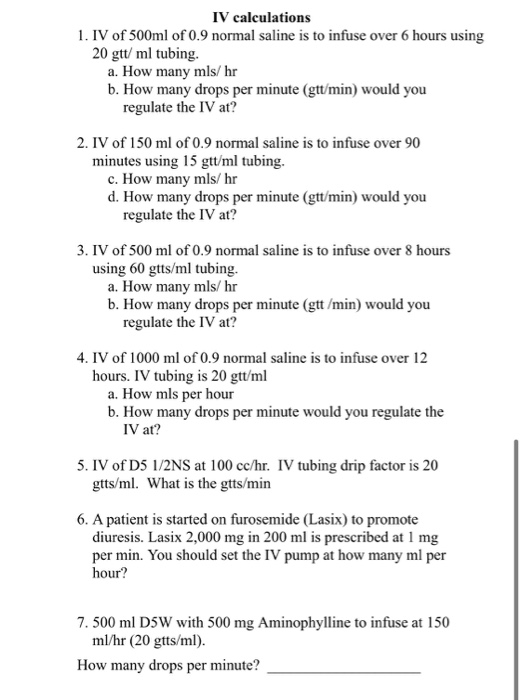 IV calculations 1. IV of 500ml of 0.9 normal saline is to infuse over 6 hours using 20 gtt/ ml tubing. a. How many mls/hr b.