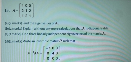 Let A = 4 0 0 2 1 2 1 2 1 (a)(4 marks) Find the eigenvalues of A. (b)(2 marks) Explain without any more calculations that A i