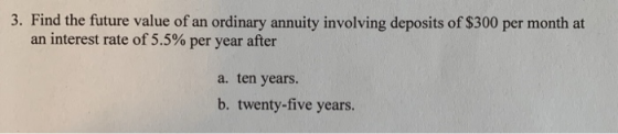 3. Find the future value of an ordinary annuity involving deposits of $300 per month at an interest rate of 5.5% per year aft
