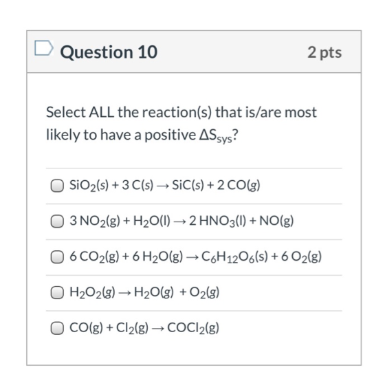 Question 10 2 pts Select ALL the reaction(s) that is/are most likely to have a positive Assys? SiO2(s) + 3 C(s) + SiC(s) + 2