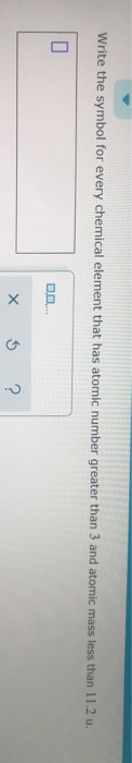 Write the symbol for every chemical element that has atomic number greater than 3 and atomic mass less than 11.2 u. x 5 ?