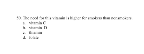 50. The need for this vitamin is higher for smokers than nonsmokers. a. vitamin C b. vitamin D c. thiamin d. folate