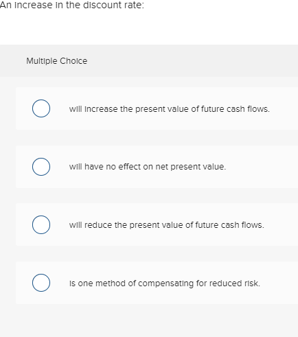 An increase in the discount rate: Multiple Choice will increase the present value of future cash flows. o will have no effect