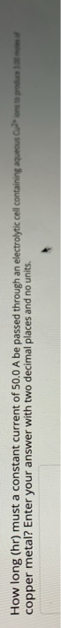 How long (hr) must a constant current of 50.0 A be passed through an electrolytic cell containing aqueous Caders to produce 1