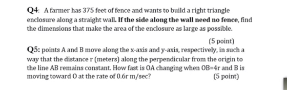 Q4: A farmer has 375 feet of fence and wants to build a right triangle enclosure along a straight wall. If the side along the
