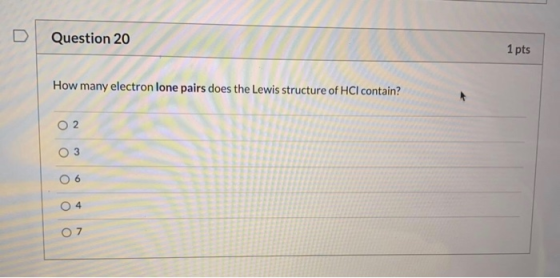 Question 20 1 pts How many electron lone pairs does the Lewis structure of HCl contain? O 2 O 3 4 07