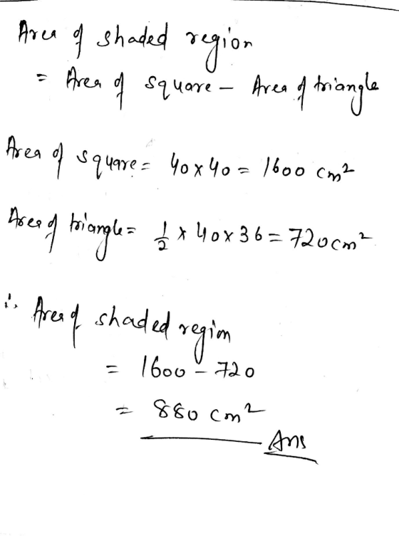 Area of shaded region Area of square - Area of triangle Area of square= 40 x 40 = 1600 cm? Aree of triangle = 6 x 40x36=720 c
