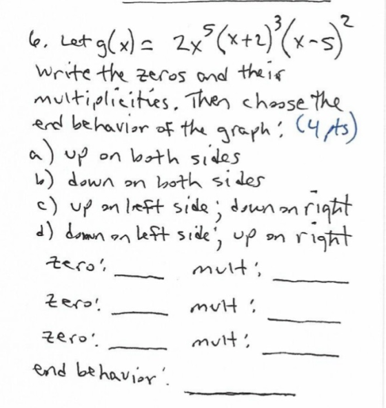 6. Let g(x) = 2x?(x+2)°(xs)? Write the zeros and their multiplicities. Then choose the end behavior of the graph: (4 pts) a)