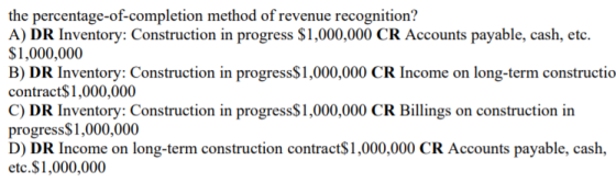 the percentage-of-completion method of revenue recognition? A) DR Inventory: Construction in progress $1,000,000 CR Accounts
