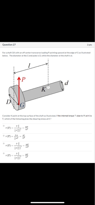 Question 27 2 pts For a shaft GK with an off center transverse loading pointing upward at the edge of illustrated below. The