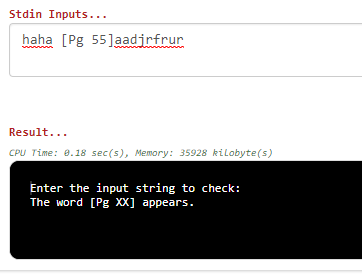 Stdin Inputs... haha [Pg 55]aadirfrur Result... CPU Time: 8.18 sec(s), Memory: 35928 kiLobyte(s) Enter the input string to check: The word [Pg xx] appears.