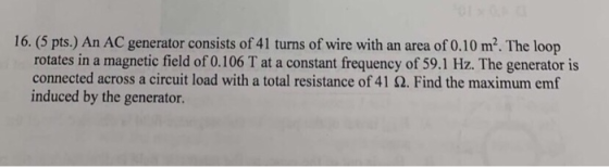 16. (5 pts.) An AC generator consists of 41 turns of wire with an area of 0.10 m². The loop rotates in a magnetic field of 0.