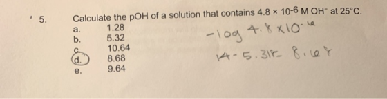 5. Calculate the pOH of a solution that contains 4.8 x 10-6 M OH at 25°C. 1.28 5.32 10.64 (d ) 8.68 4-5.318 8.168 9.64 - log