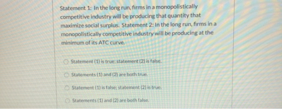 Statement 1: In the long run, firms in a monopolistically competitive industry will be producing that quantity that maximize