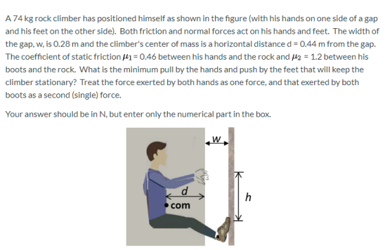 A 74 kg rock climber has positioned himself as shown in the figure (with his hands on one side of a gap and his feet on the o