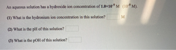 An aqueous solution has a hydroxide ion concentration of 1.0x10-PM (109M). (1) What is the hydronium ion concentration in thi