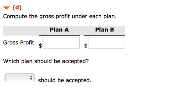(d) Compute the gross profit under each plan. Plan A Plan B Gross Profit Which plan should be accepted? should be accepted.