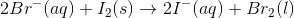 2Br^-(aq)+I_2(s)\rightarrow 2I^-(aq)+Br_2(l)