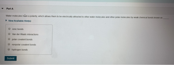 Part A Water molecules hire a polarity, which allows them to be electrically attracted to other water molecules and other pol