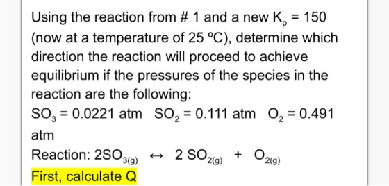 Using the reaction from # 1 and a new K = 150 (now at a temperature of 25 °C), determine which direction the reaction will pr