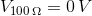 V_{100\,\Omega}=0\,V
