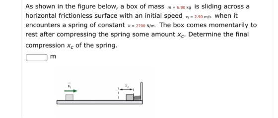 א ח As shown in the figure below, a box of mass m = 6.80 kg is sliding across a horizontal frictionless surface with an initi