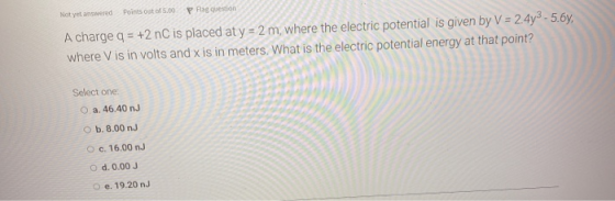 Not yet answered Points out of 5.00 P Flag question A charge q = +2 nC is placed at y = 2 m, where the electric potential is