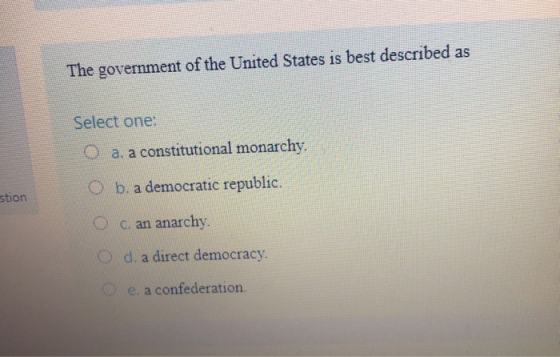 The government of the United States is best described as Select one: O a. a constitutional monarchy. Ob. a democratic republi