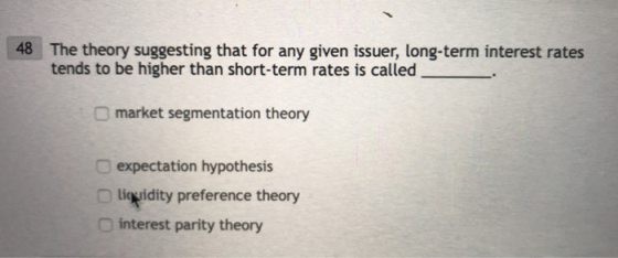 48 The theory suggesting that for any given issuer, long-term interest rates tends to be higher than short-term rates is called O market segmentation theory expectation hypothesis ligvidity preference theory O interest parity theory