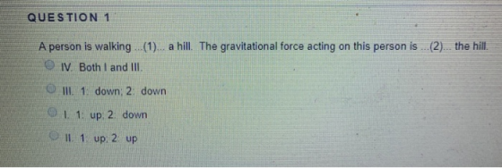 QUESTION 1 A person is walking ...(1)... a hill. The gravitational force acting on this person is . (2)... the hill. IV. Both