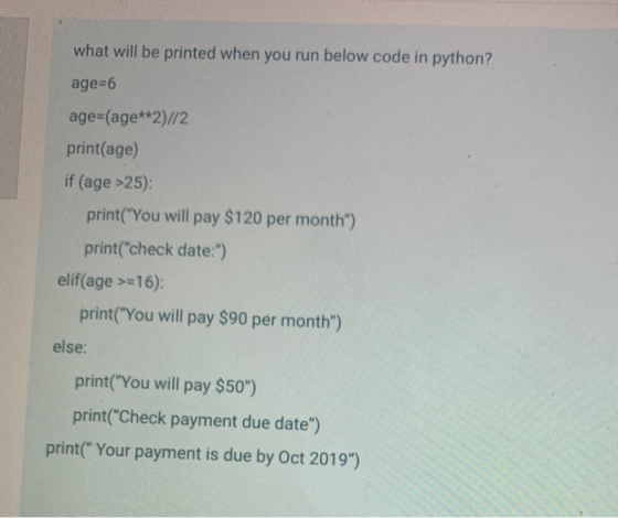 what will be printed when you run below code in python? age=6 age=(age**2)//2 print(age) if (age >25) print(You will pay $12