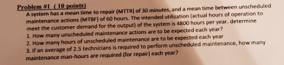 Problema #1 ( 10 points) A system has a mean time to repar (MTTR) of 30 minutes, and a mean time between unscheduled maintena