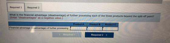 Required 1 Required 2 What is the financial advantage (disadvantage) of further processing each of the three products beyond