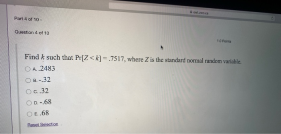 Part 4 of 10 - Question 4 of 10 1.0 Points Find k such that Pr[Z<k] = .7517, where Z is the standard normal random variable.