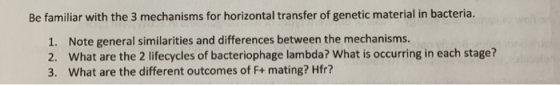 Be familiar with the 3 mechanisms for horizontal transfer of genetic material in bacteria. 1. Note general similarities and d