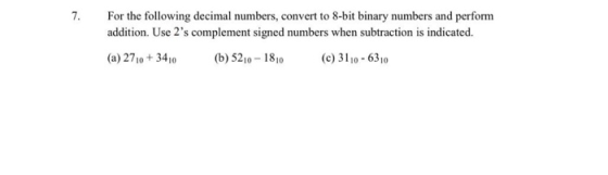 For the following decimal numbers, convert to 8-bit binary numbers and perform addition. Use 2s complement signed numbers wh