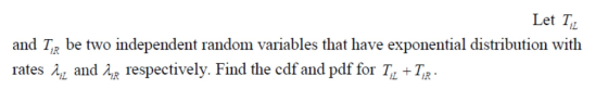 Let T and TR be two independent random variables that have exponential distribution with rates 4 and λ¡R respectively. Find the cdf and pdf for Tr + Ta