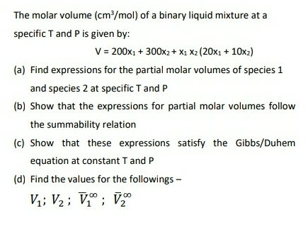 The molar volume (cm/mol) of a binary liquid mixture at a specific T and P is given by: V = 200x1 + 300x2 + x1 x2 (20x1 + 10x