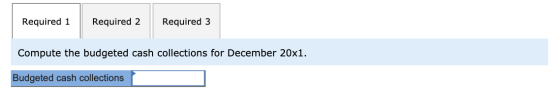 Required 1 Required 2 Required 3 Compute the budgeted cash collections for December 20x1. Budgeted cash collections